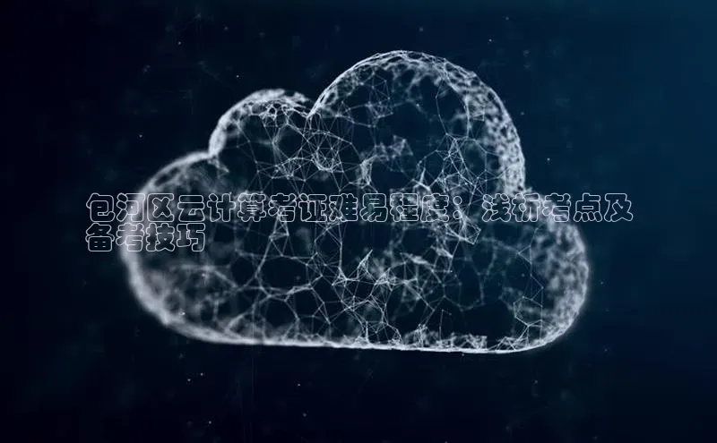 凯捷娱乐百度智能门户包河区云计算考证难易程度：浅析考点及
备考技巧