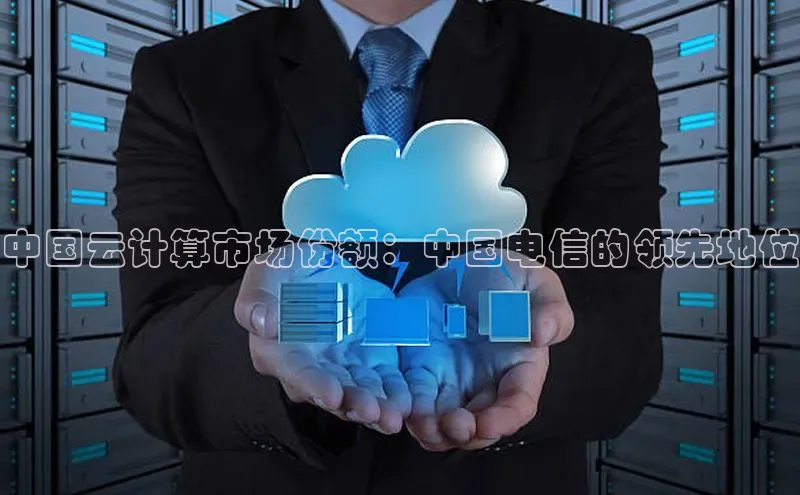 意昂4凯捷百度手机助手中国云计算市场份额：中国电信的领先地位