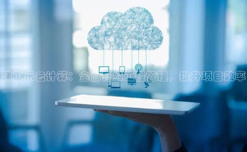意昂4凯捷娱乐顺丰建工乐云计算：全面升级工程管理，提升项目效率