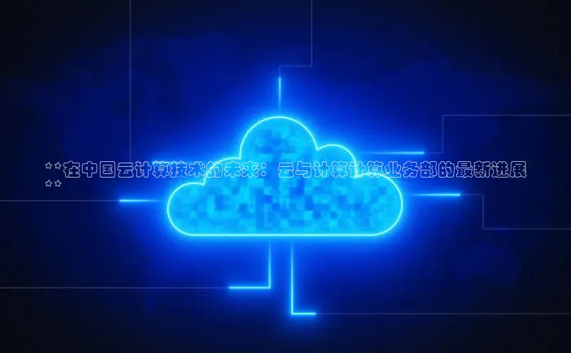 凯捷中海达**在中国云计算技术的未来：云与计算计算业务部的最新进展
**