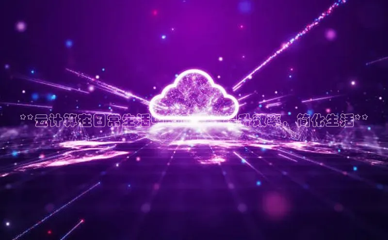 凯捷彩讯股份**云计算在日常生活中的应用：提升效率，简化生活**