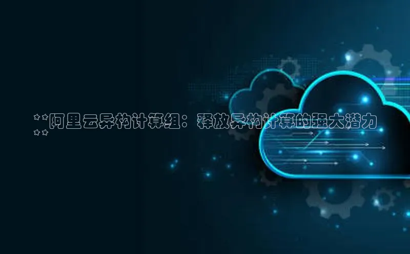 意昂4凯捷娱乐百度社团赞助平台**阿里云异构计算组：释放异构计算的强大潜力
**