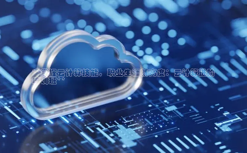 意昂4凯捷美团**掌握云计算技能，职业生涯新高度：云计算进阶
培训班**