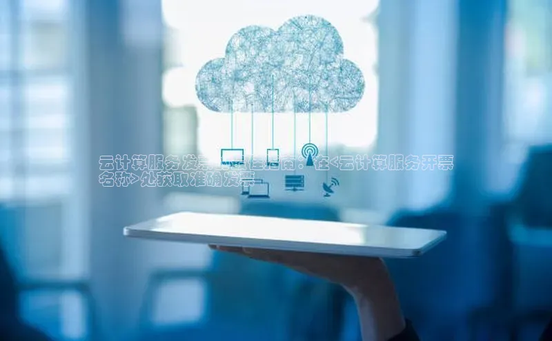 意昂4凯捷娱乐百度集团云计算服务发票的最佳指南：在<云计算服务开票
名称>处获取准确发票