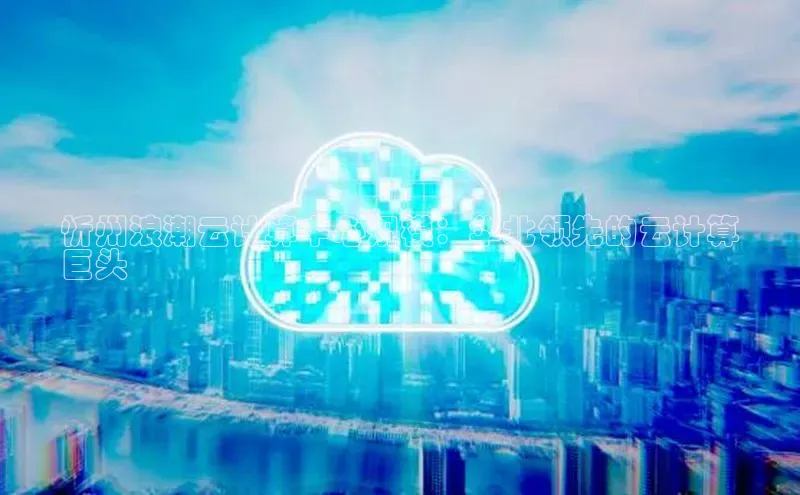 意昂4凯捷娱乐京东忻州浪潮云计算中心规模：华北领先的云计算
巨头