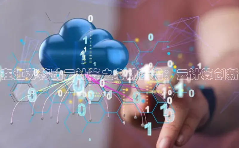 意昂4凯捷娱乐云创智行在江苏移动云计算之心的前沿：云计算创新