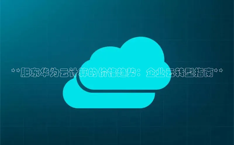 凯捷娱乐同程**肥东华为云计算的价格趋势：企业云转型指南**