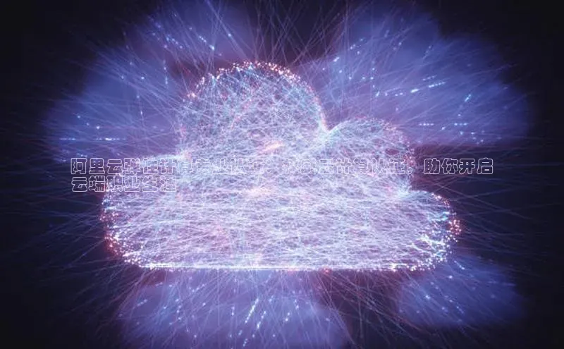 凯捷娱乐极氪智能科技阿里云弹性计算专业认证：权威云计算认证，助你开启
云端职业生涯