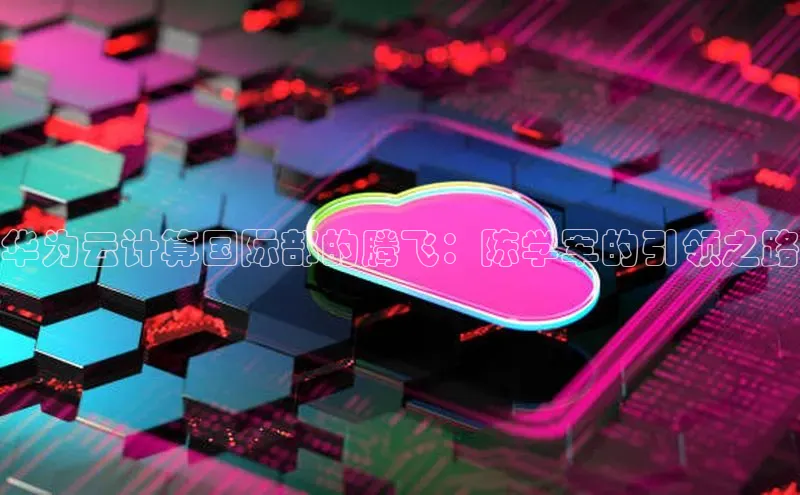 意昂4凯捷百度众测华为云计算国际部的腾飞：陈学军的引领之路