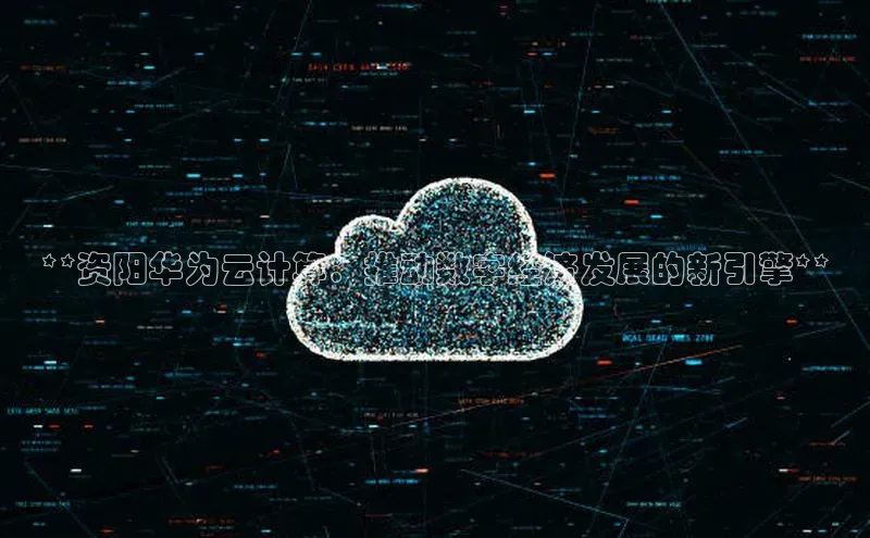 凯捷百度教育**资阳华为云计算：推动数字经济发展的新引擎**