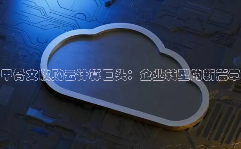 意昂4凯捷体育如流甲骨文收购云计算巨头：企业转型的新篇章