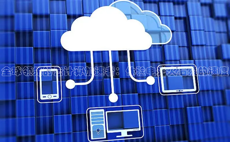 意昂4凯捷娱乐小红书全球领先的云计算加速者：体验电光火石般的速度