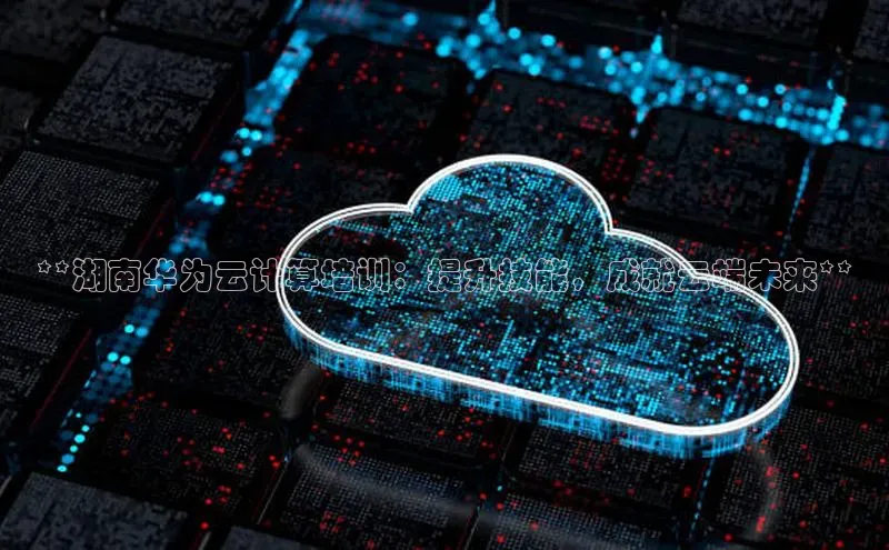 凯捷轻美电器**湖南华为云计算培训：提升技能，成就云端未来**