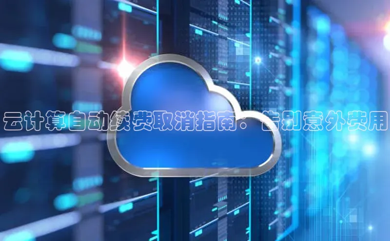 意昂4凯捷百度众测云计算自动续费取消指南：告别意外费用