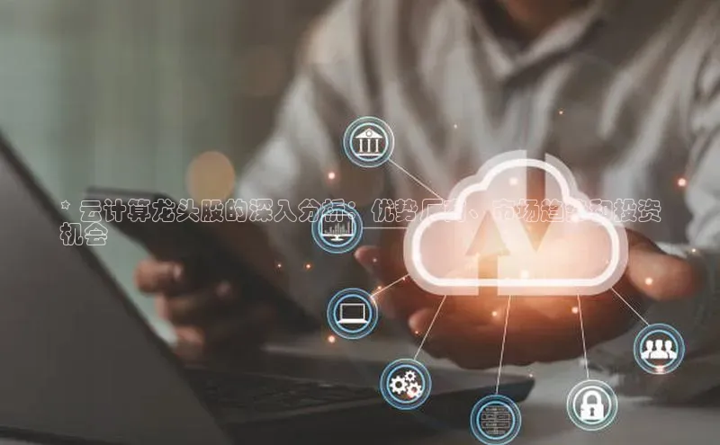 凯捷慧博云通* 云计算龙头股的深入分析：优势厂商、市场趋势和投资
机会