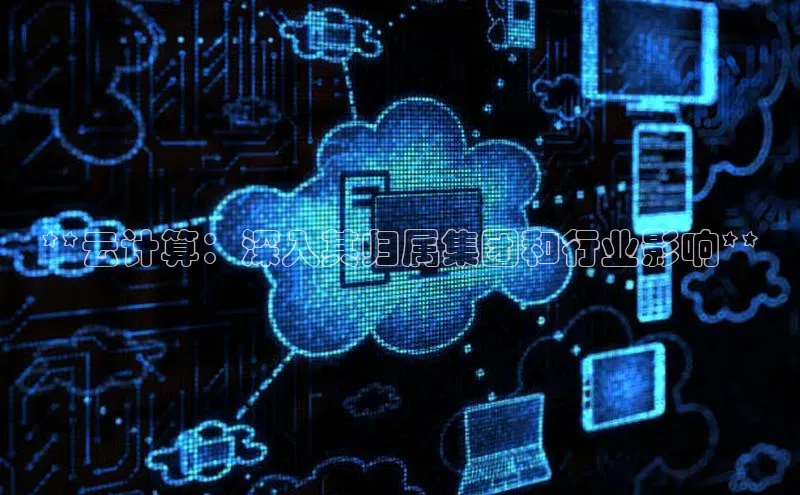 意昂4凯捷体育神思电子**云计算：深入其归属集团和行业影响**