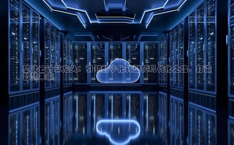 凯捷慧博云通基建云计算龙头：引领数字化转型和现代化之路，打造
智慧未来