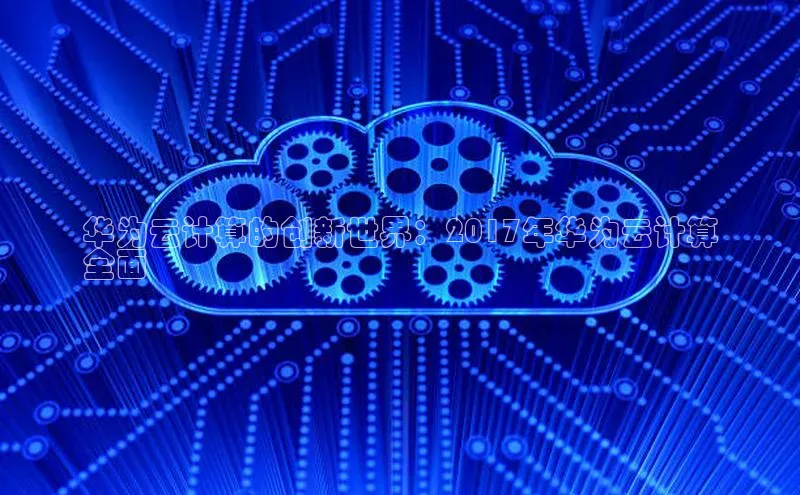 凯捷体育百度人工翻译华为云计算的创新世界：2017年华为云计算
全面