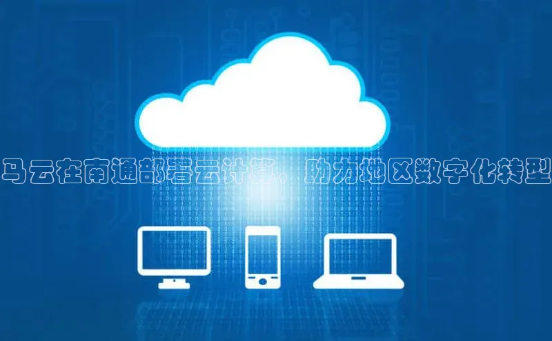 意昂4凯捷体育江铃新能源马云在南通部署云计算，助力地区数字化转型