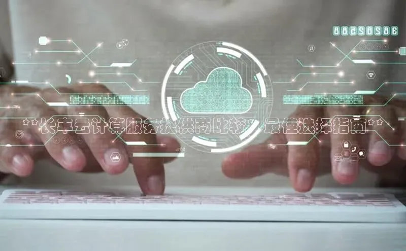 意昂4凯捷娱乐百度健康**长丰云计算服务提供商比较：最佳选择指南**