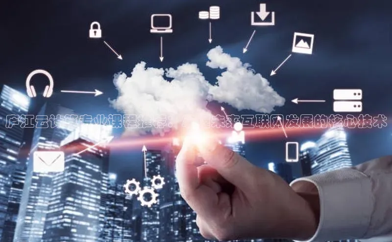 凯捷体育58同城庐江云计算专业课程推荐：掌握未来互联网发展的核心技术