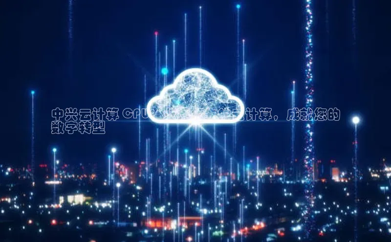 意昂4凯捷体育哇咔哇咔文化中兴云计算 CPU：业界领先的云计算，成就您的
数字转型