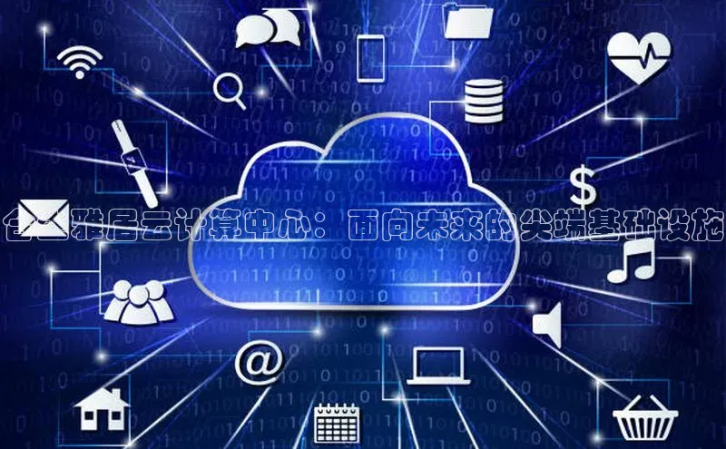 意昂4凯捷视觉中国合生雅居云计算中心：面向未来的尖端基础设施