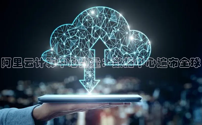 意昂4凯捷宇信科技阿里云计算中心数量：数据中心遍布全球