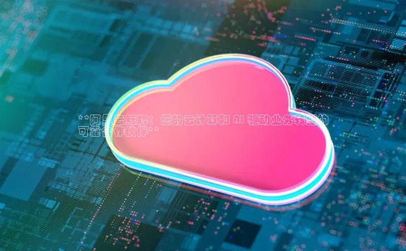 意昂4凯捷娱乐小度商城**阿里云鲸牌：您的云计算和 AI 驱动业务转型的
可靠合作伙伴**