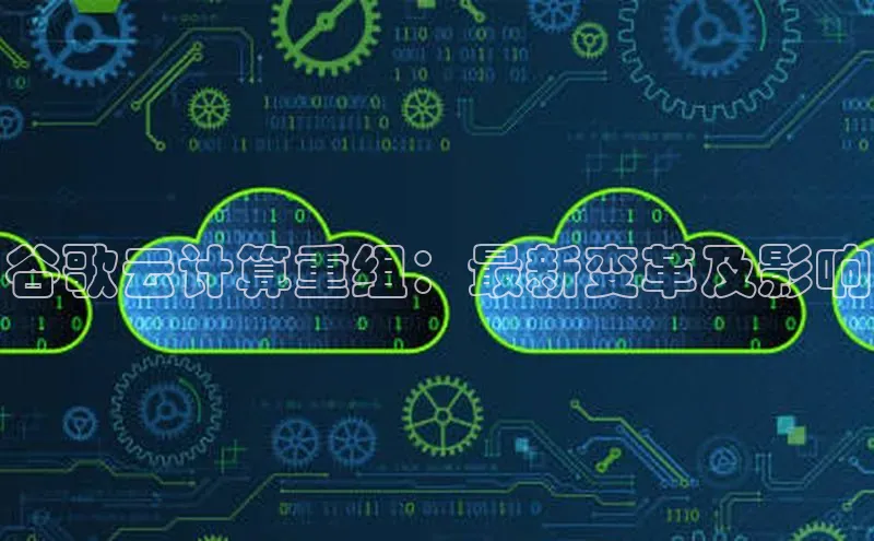 意昂4凯捷体育如流谷歌云计算重组：最新变革及影响