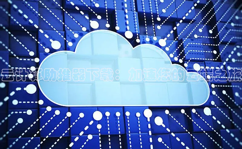 意昂4凯捷娱乐云创智行云计算助推器下载：加速您的云端之旅