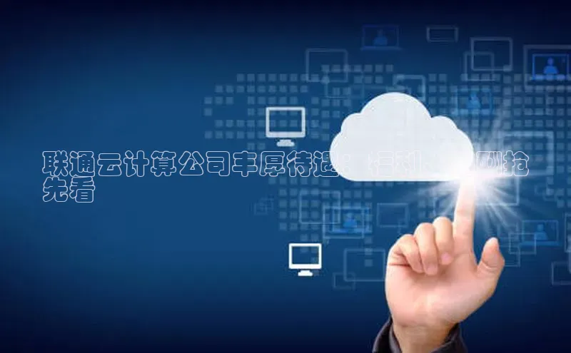 意昂4凯捷体育神思电子联通云计算公司丰厚待遇：福利、薪酬抢
先看