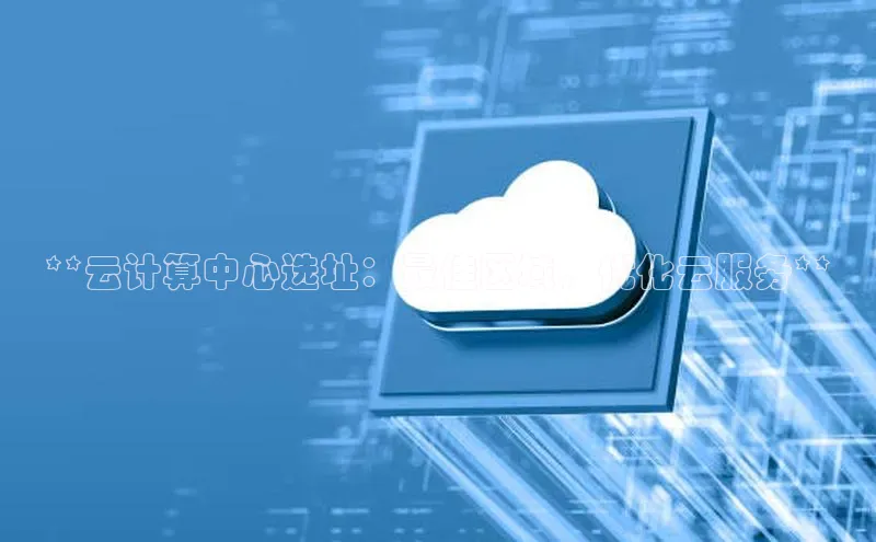 意昂4凯捷文心一言**云计算中心选址：最佳区域，优化云服务**