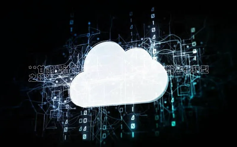 意昂4凯捷百度手机卫士**甘肃云计算风生水起：深入云端的数字化转型
之路**
