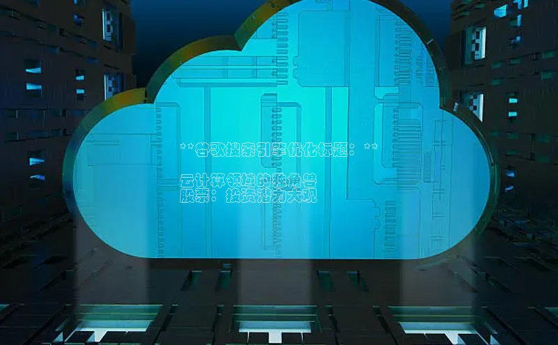 凯捷天键股份**谷歌搜索引擎优化标题：**

云计算领域的独角兽
股票：投资潜力大观