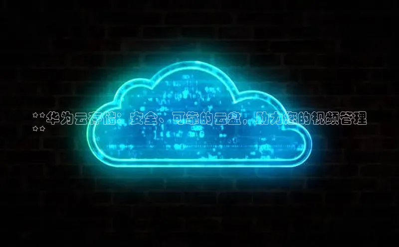 意昂4凯捷宇信科技**华为云存储：安全、可靠的云盘，助力您的视频管理
**