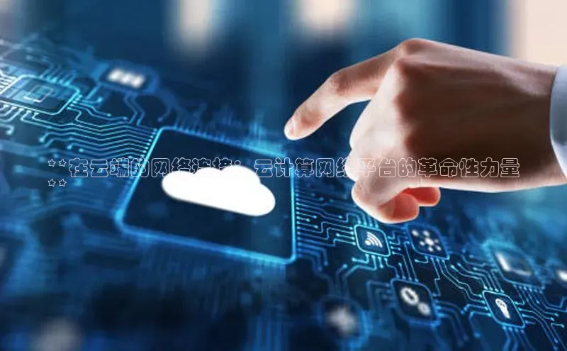 意昂4凯捷体育江铃新能源**在云端的网络连接：云计算网络平台的革命性力量
**