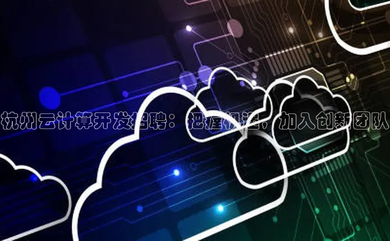 意昂4凯捷体育神思电子杭州云计算开发招聘：把握机遇，加入创新团队