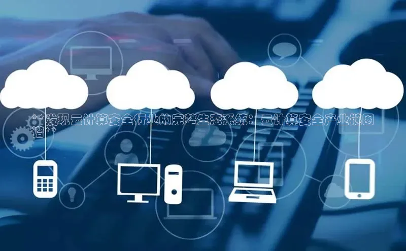 凯捷娱乐百度识图**发现云计算安全行业的完整生态系统：云计算安全产业链图
谱**