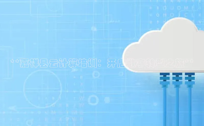 意昂4凯捷娱乐小红书**嘉祥县云计算培训：开启数字转型之旅**