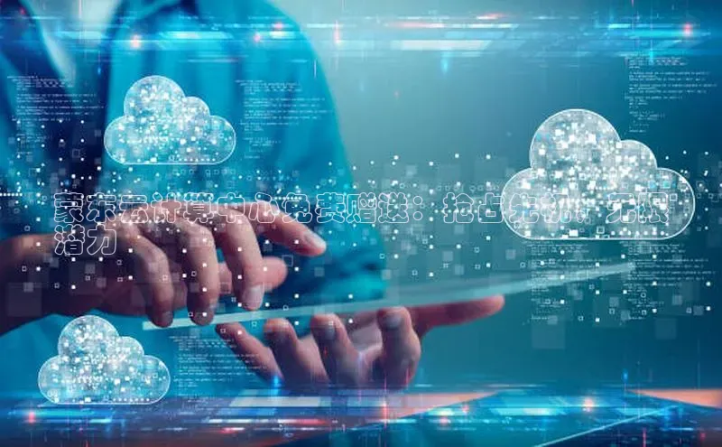 凯捷度小满理财蒙东云计算中心免费赠送：抢占先机，无限
潜力