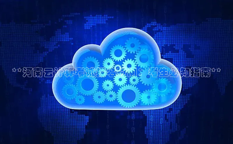 意昂4凯捷娱乐小度商城**河南云计算考试报名时间：考生必知指南**