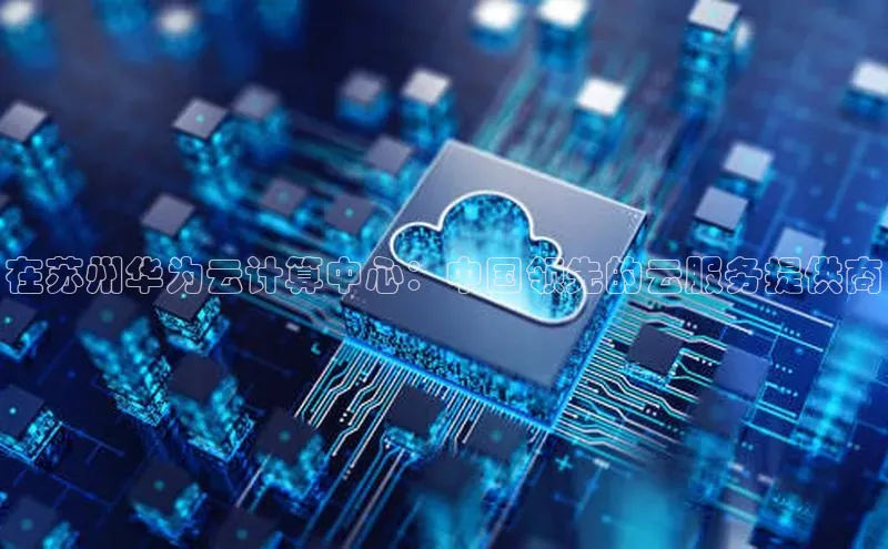 意昂4凯捷娱乐百度社团赞助平台在苏州华为云计算中心：中国领先的云服务提供商