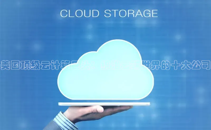 意昂4凯捷体育江铃新能源美国顶级云计算巨头：统治云端世界的十大公司