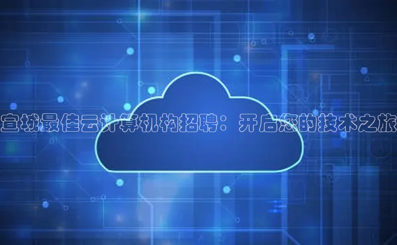 凯捷路畅科技宣城最佳云计算机构招聘：开启您的技术之旅
