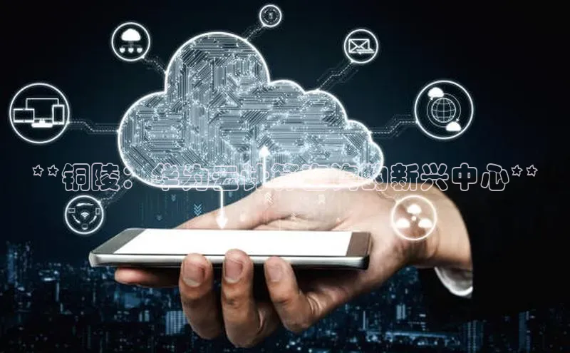 凯捷体育百度智能云**铜陵：华为云计算咨询的新兴中心**