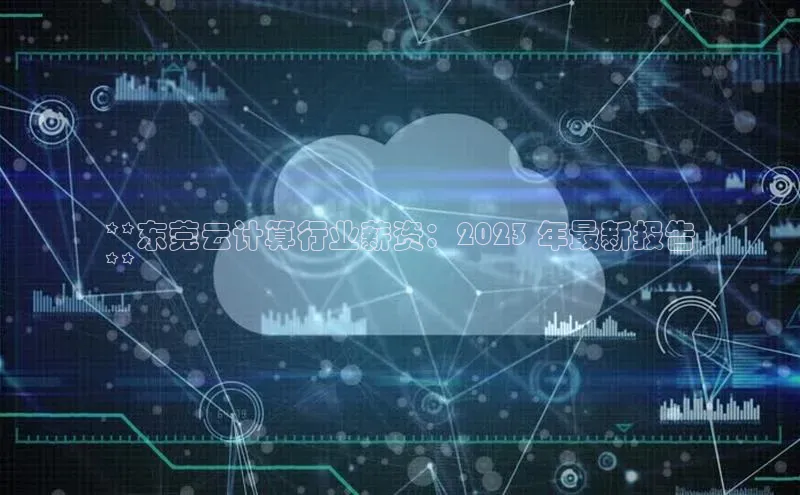 意昂4凯捷百度手机卫士**东莞云计算行业薪资：2023 年最新报告
**