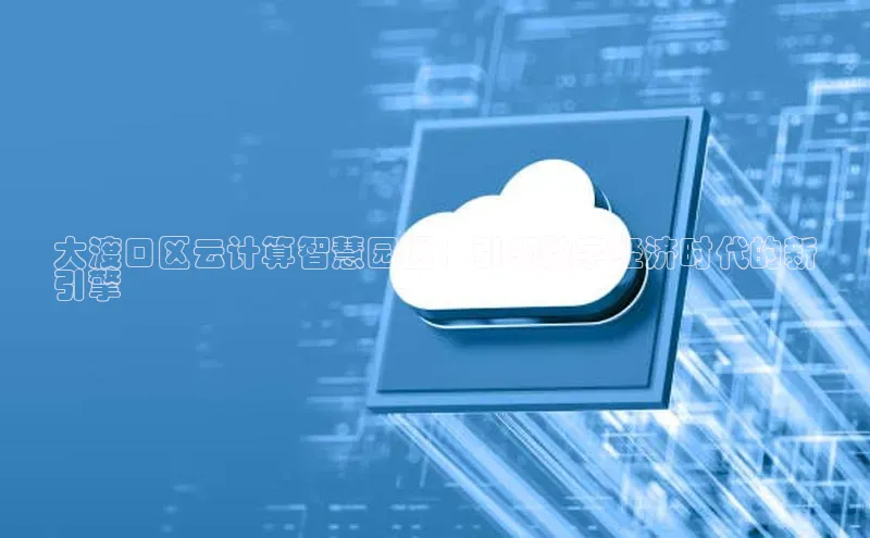 凯捷百度翻译大渡口区云计算智慧园区：引领数字经济时代的新
引擎