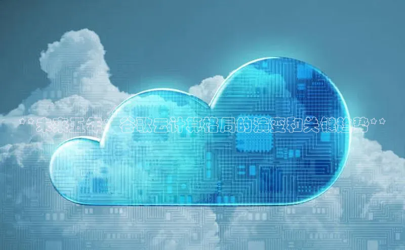 凯捷娱乐百度智能门户**未来五年：谷歌云计算格局的演变和关键趋势**