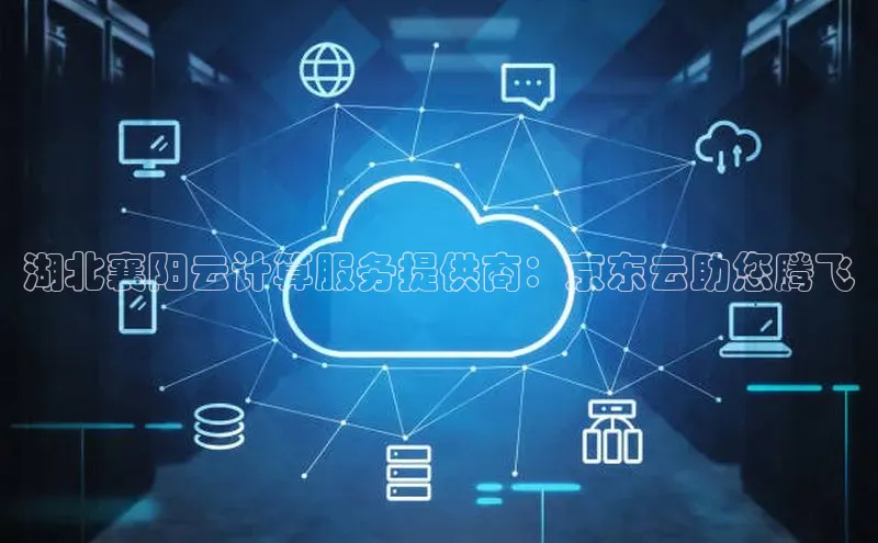 意昂4凯捷体育颐驰 06湖北襄阳云计算服务提供商：京东云助您腾飞
